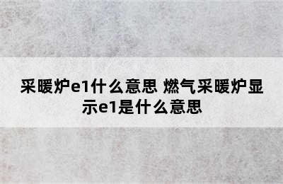 采暖炉e1什么意思 燃气采暖炉显示e1是什么意思